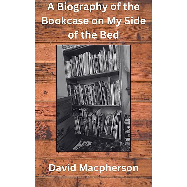 A Biography of the Bookcase on my Side of the Bed, David Macpherson
