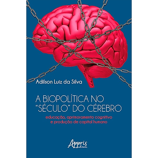 A Biopolítica no Século do Cérebro Educação, Aprimoramento Cognitivo e Produção de Capital Humano, Adilson Luiz da Silva