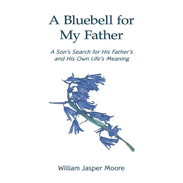 A Bluebell for My Father: A Son's Search for His Father's and His Own Life's Meaning, William Jasper Moore