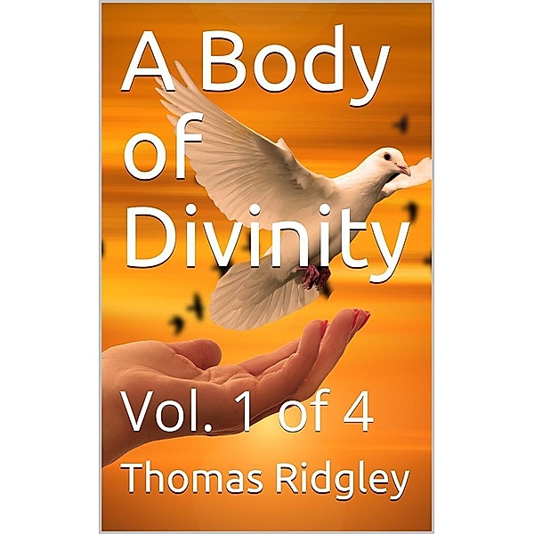 A Body of Divinity, Vol. 1 of 4 / Wherein the doctrines of the Christian religion are / explained and defended, being the substance of several / lectures, Thomas Ridgley