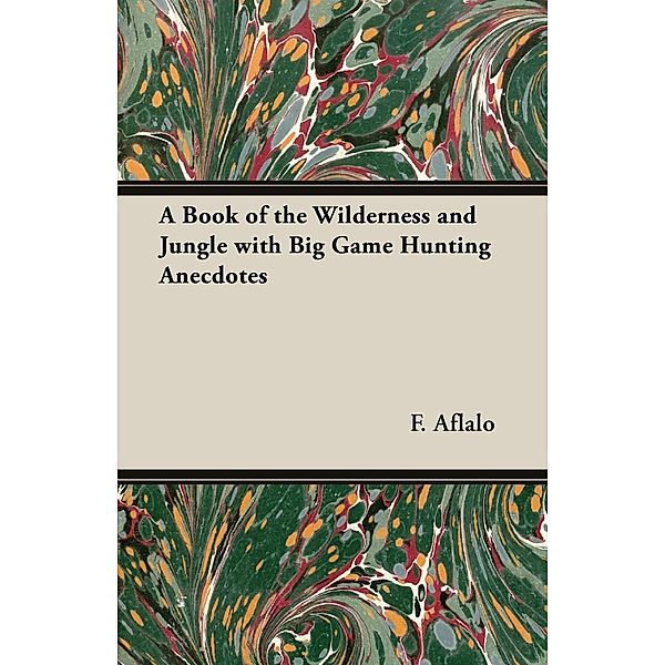 A Book of the Wilderness and Jungle with Big Game Hunting Anecdotes, F. G. Aflalo