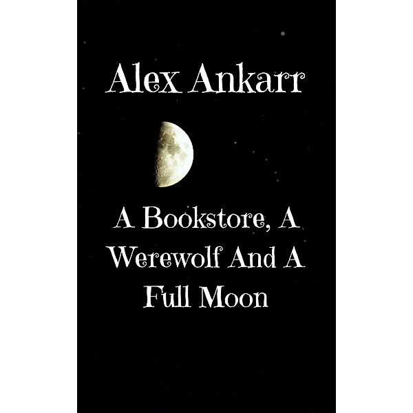 A Bookstore, A Werewolf And A Full Moon (Books and Wolves, #1) / Books and Wolves, Alex Ankarr