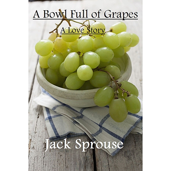 A Bowl Full of Grapes ~ A Love Story, Jack Sprouse