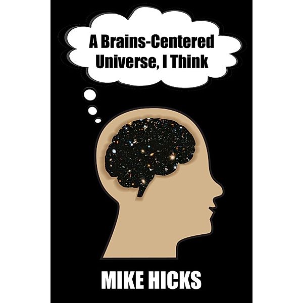 A Brains-Centered Universe, I Think, Mike Hicks