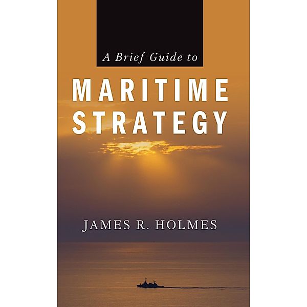 A Brief Guide to Maritime Strategy, James Holmes