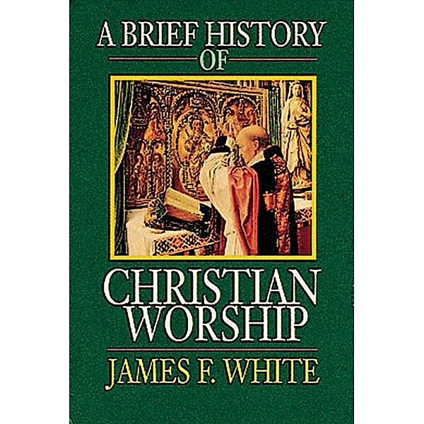 A Brief History of Christian Worship, James F. White
