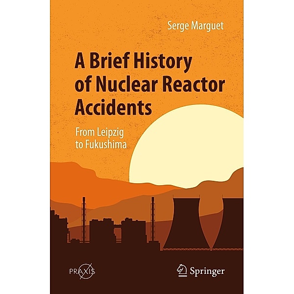 A Brief History of Nuclear Reactor Accidents / Springer Praxis Books, Serge Marguet