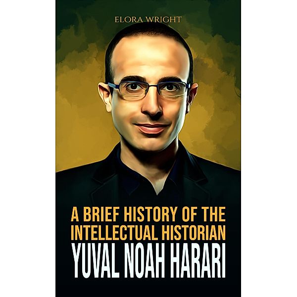 A Brief History of The Intellectual Historian Yuval Noah Harari (Acclaimed Personalities, #11) / Acclaimed Personalities, Elora Wright