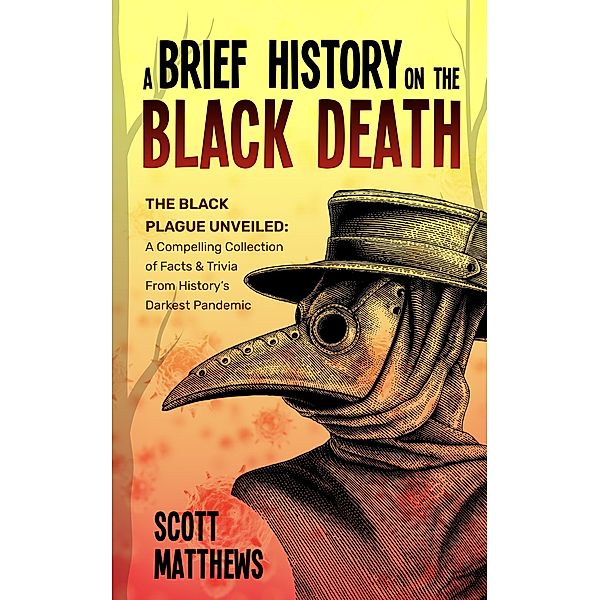 A Brief History On The Black Death - The Black Plague Unveiled: A Compelling Collection of Facts & Trivia From History's Darkest Pandemic / A brief history on, Scott Matthews