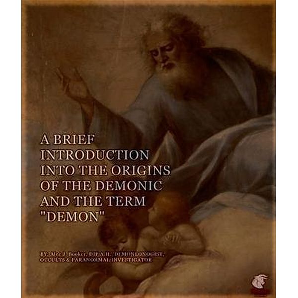 A BRIEF INTRODUCTION INTO THE ORIGINS OF THE DEMONIC & THE TERM DEMON. / Publixx Publishing, Alec Booker