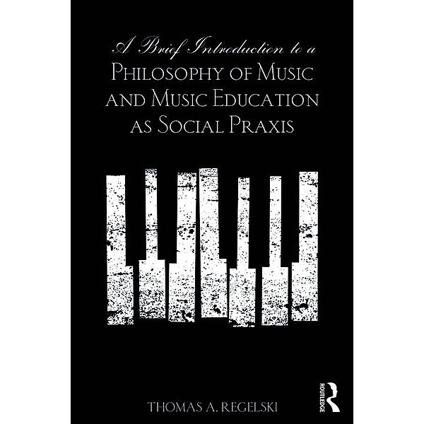 A Brief Introduction to A Philosophy of Music and Music Education as Social Praxis, Thomas A. Regelski