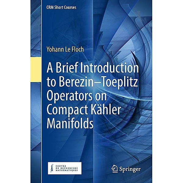 A Brief Introduction to Berezin-Toeplitz Operators on Compact Kähler Manifolds / CRM Short Courses, Yohann Le Floch