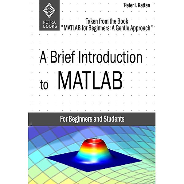 A Brief Introduction to MATLAB: Taken From the Book MATLAB for Beginners: A Gentle Approach, Peter Kattan