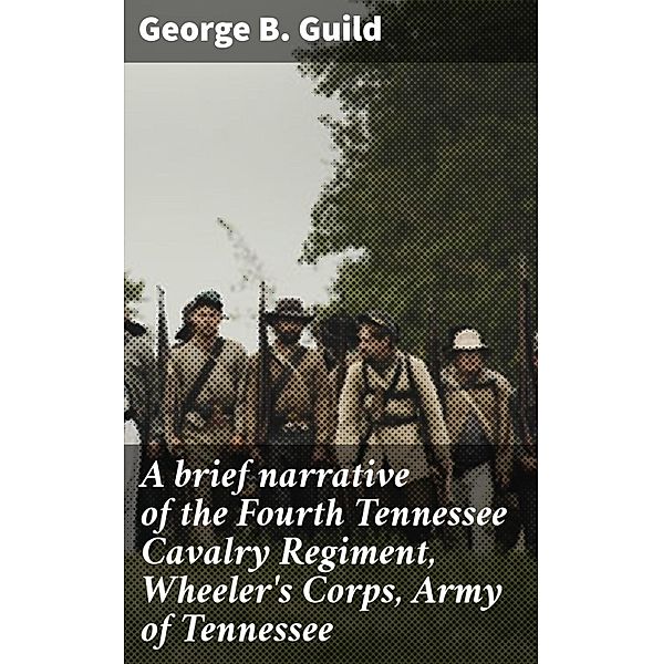 A brief narrative of the Fourth Tennessee Cavalry Regiment, Wheeler's Corps, Army of Tennessee, George B. Guild