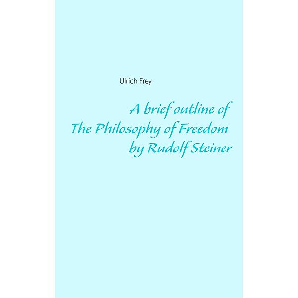 A brief outline of The Philosophy of Freedom by Rudolf Steiner, Ulrich Frey