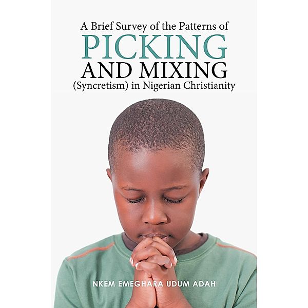 A Brief Survey of the Patterns of Picking and Mixing (Syncretism) in Nigerian Christianity, Nkem Emeghara Udum Adah