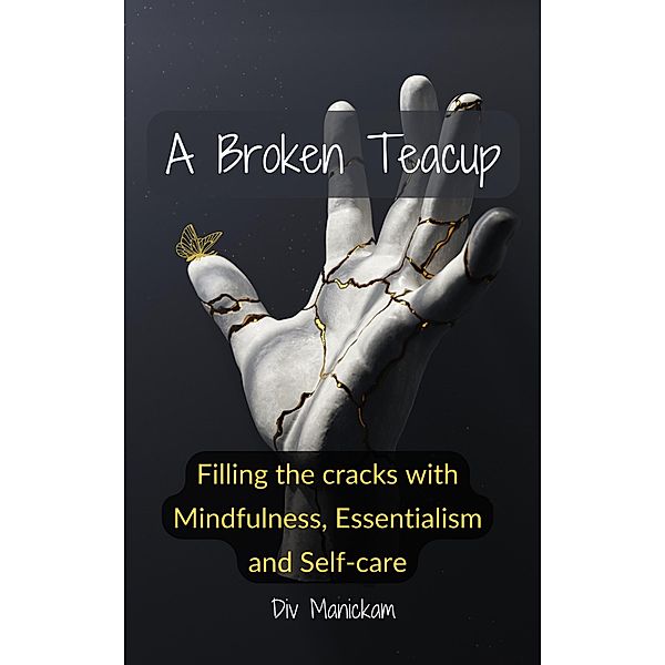 A Broken Teacup - Filling the cracks with mindfulness, essentialism and self-care, Div Manickam
