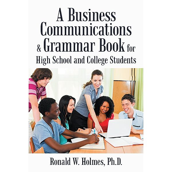 A Business Communications & Grammar Book for High School and College Students, Ronald W. Holmes Ph. D.