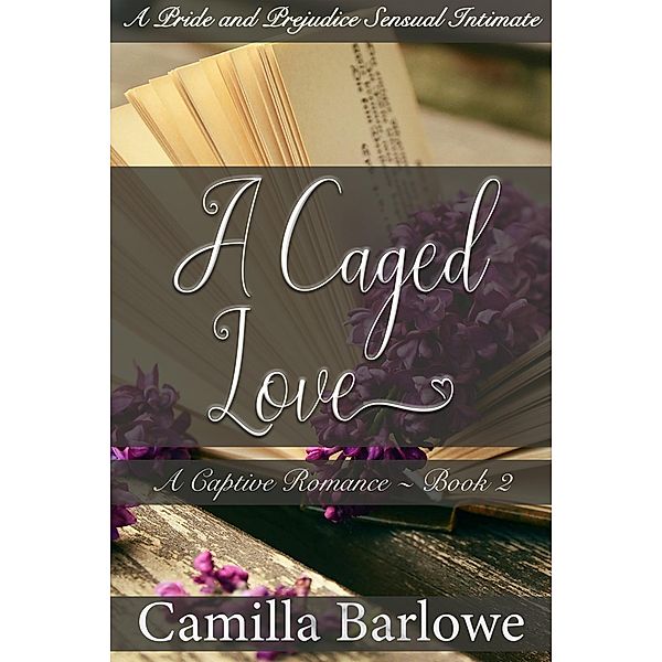 A Caged Love (Darcy Ever After): A Pride and Prejudice Sensual Intimate (A Captive Romance, #2) / A Captive Romance, Camilla Barlowe