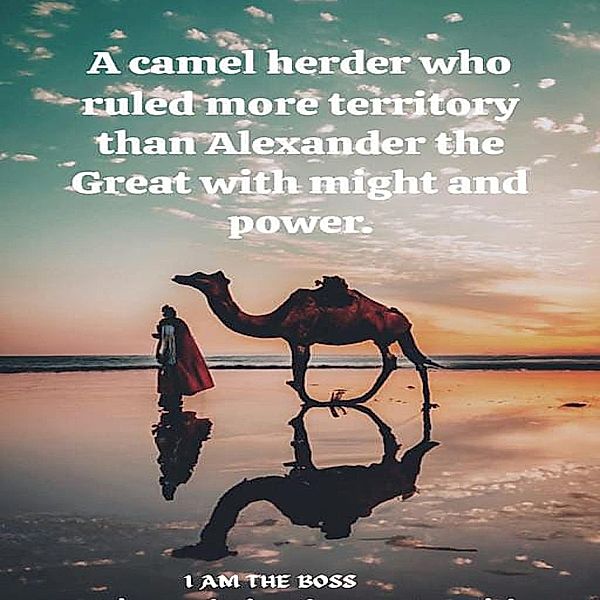 A camel herder who ruled more territory than Alexander the Great with might and power., I Am The Boss