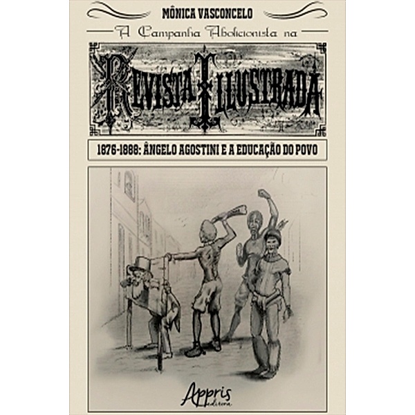 A Campanha Abolicionista na Revista Illustrada (1876-1888): Ângelo Agostini e a Educação do Povo, Mônica Vasconcelo