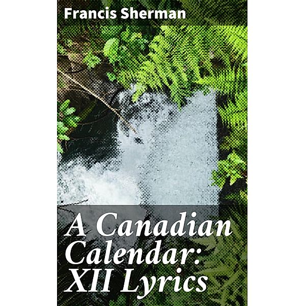 A Canadian Calendar: XII Lyrics, Francis Sherman