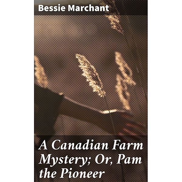 A Canadian Farm Mystery; Or, Pam the Pioneer, Bessie Marchant