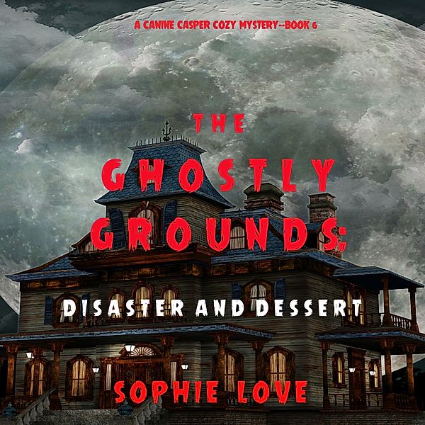 A Canine Casper Cozy Mystery - 6 - The Ghostly Grounds: Disaster and Dessert (A Canine Casper Cozy Mystery—Book 6), Sophie Love