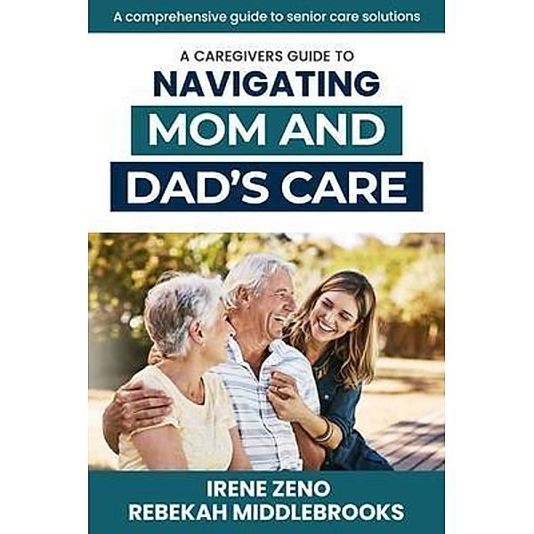 A Caregivers Guide To Navigating Mom and Dad's Care, Rebekah Middlebrooks, Irene Zeno