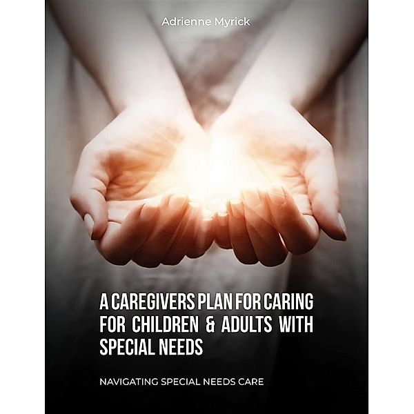 A Caregivers Plan for Caring for Children & Adults with Special Needs, Adrienne Myrick