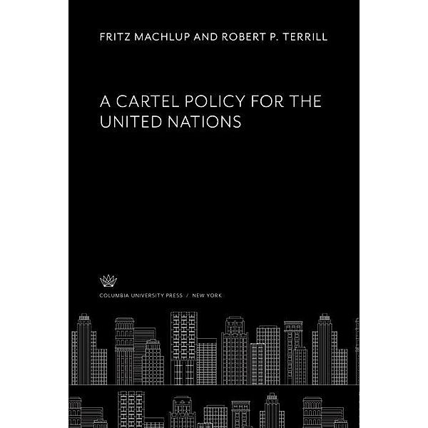 A Cartel Policy for the United Nations, Corwin D. Edwards, Theodore J. Kreps, Ben W. Lewis, Fritz Machlup, Robert P. Terrill