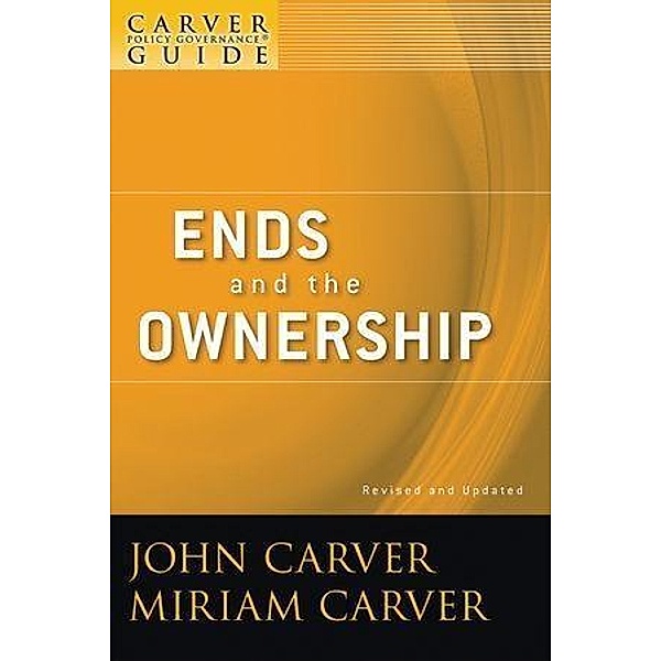 A Carver Policy Governance Guide, Volume 2, Revised and Updated, Ends and the Ownership / J-B Carver Board Governance Series Bd.2, John Carver, Miriam Carver