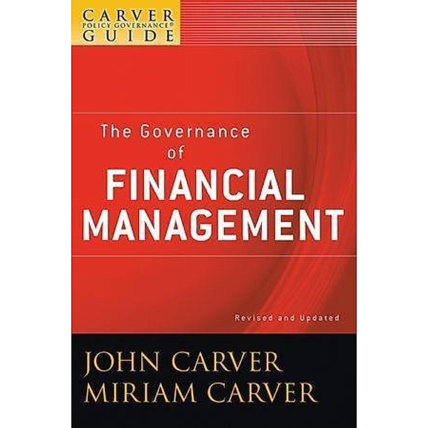 A Carver Policy Governance Guide, Volume 3, Revised and Updated, The Governance of Financial Management / J-B Carver Board Governance Series Bd.3, John Carver, Miriam Carver