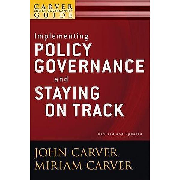 A Carver Policy Governance Guide, Volume 6, Revised and Updated, Implementing Policy Governance and Staying on Track / J-B Carver Board Governance Series Bd.6, John Carver, Miriam Carver