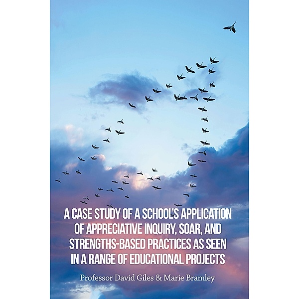 A Case Study of a School's Application of Appreciative Inquiry, Soar, and Strengths-Based Practices as Seen in a Range of Educational Projects, Marie Bramley, David Giles