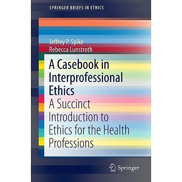 A Casebook in Interprofessional Ethics / SpringerBriefs in Ethics, Jeffrey P. Spike, Rebecca Lunstroth