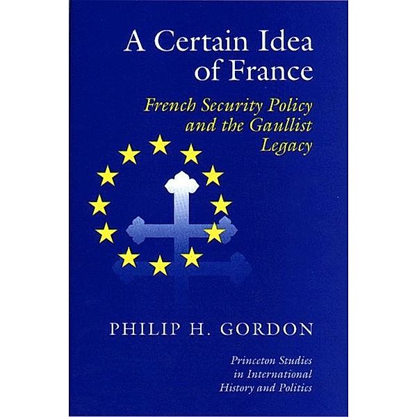 A Certain Idea of France / Princeton Studies in International History and Politics Bd.42, Phillip H. Gordon