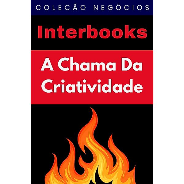 A Chama Da Criatividade (Coleção Negócios, #7) / Coleção Negócios, Interbooks