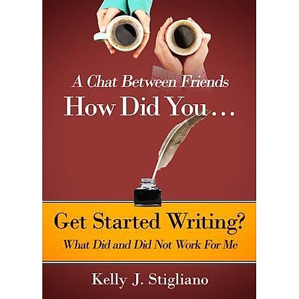 A Chat Between Friends. How Did You . . .   Get Started Writing? What Did and Did Not Work For Me., Kelly Stigliano