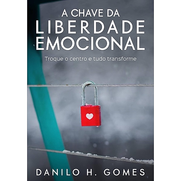 A Chave da Liberdade Emocional: Troque o centro e tudo transforme, Danilo H. Gomes
