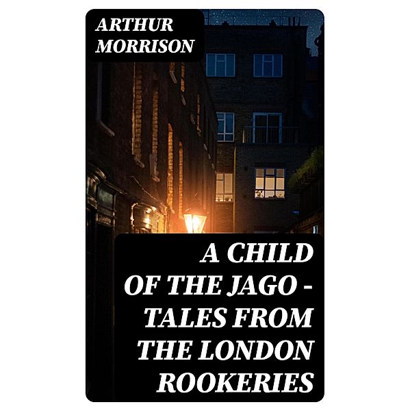 A Child of the Jago - Tales from the London Rookeries, Arthur Morrison