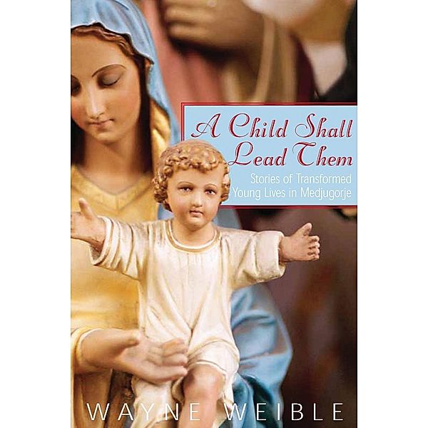 A Child Shall Lead Them: Stories of Transformed Young Lives in Medjugorje, Wayne Weible