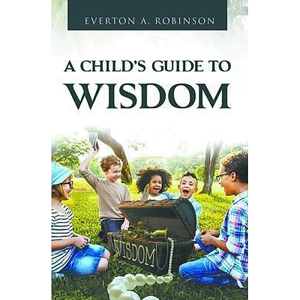 A CHILD'S GUIDE TO WISDOM / Laurcan Publishing LLC, Everton Robinson
