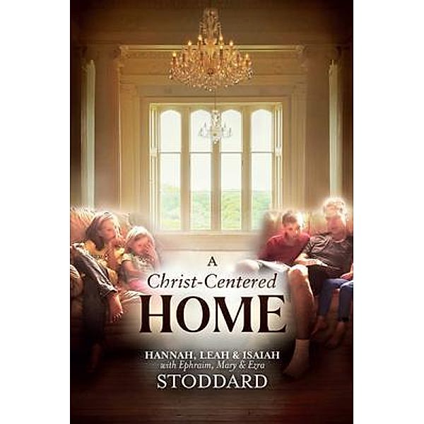 A Christ-Centered Home, L. Hannah Stoddard, Leah Stoddard, Isaiah Stoddard