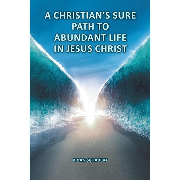 A Christian's Sure Path to Abundant Life in Jesus Christ, Brian Schabert
