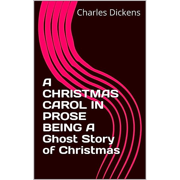 A CHRISTMAS CAROL IN PROSE BEING A Ghost Story of Christmas, Charles Dickens