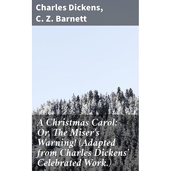 A Christmas Carol; Or, The Miser's Warning! (Adapted from Charles Dickens' Celebrated Work.), Charles Dickens, C. Z. Barnett