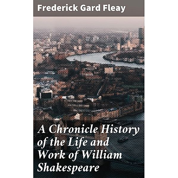 A Chronicle History of the Life and Work of William Shakespeare, Frederick Gard Fleay