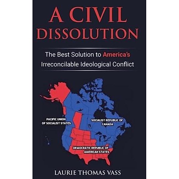 A Civil Dissolution: The Best Solution to America's Irreconcilable Ideological Conflict, Laurie Thomas Vass