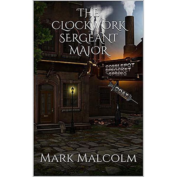 A Clockwork Sergeant Major (A Gear Grunt Tale, #1) / A Gear Grunt Tale, Mark Malcolm